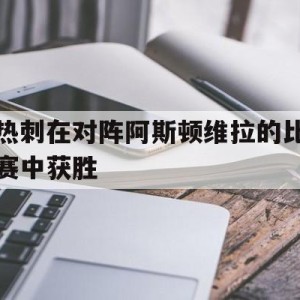 C7娱乐中国-热刺在对阵阿斯顿维拉的比赛中获胜(热刺在对阵阿斯顿维拉的比赛中获胜了吗)