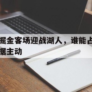 苹果手机-掘金客场迎战湖人，谁能占据主动(掘金vs湖人g1全场回放)