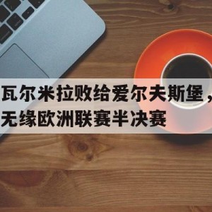官网入口-瓦尔米拉败给爱尔夫斯堡，无缘欧洲联赛半决赛