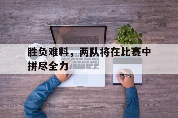 胜负难料,两队将在比赛中拼尽全力 胜负难料,两队将在比赛中拼尽全力
