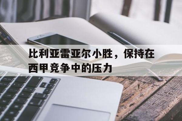 关于比利亚雷亚尔小胜,保持在西甲竞争中的压力的信息 关于比利亚雷亚尔小胜,保持在西甲竞争中的压力的信息